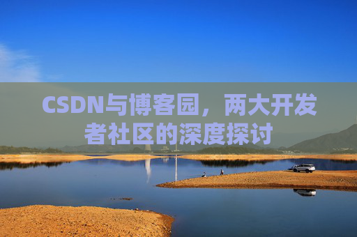 CSDN与博客园,两大开发者社区的深度探讨 CSDN与博客园,两大开发者社区的深度探讨